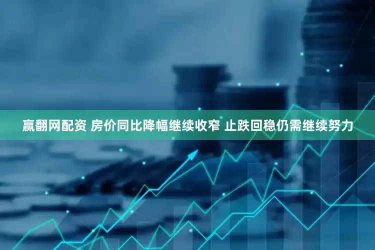 赢翻网配资 房价同比降幅继续收窄 止跌回稳仍需继续努力