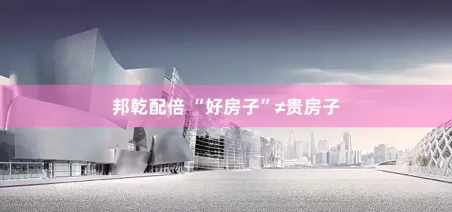 邦乾配倍 “好房子”≠贵房子