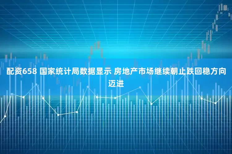 配资658 国家统计局数据显示 房地产市场继续朝止跌回稳方向迈进