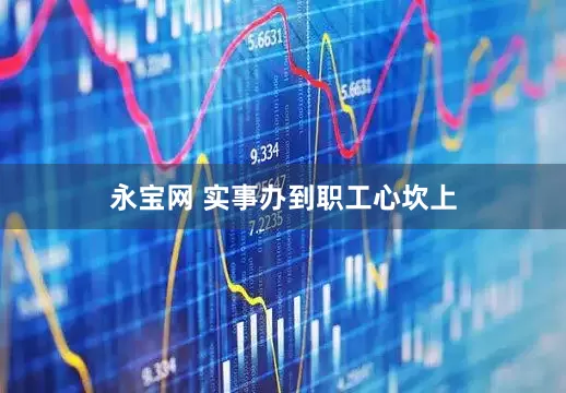 永宝网 实事办到职工心坎上