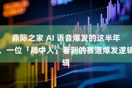 鼎际之家 AI 语音爆发的这半年，一位「局中人」看到的赛道爆发逻辑