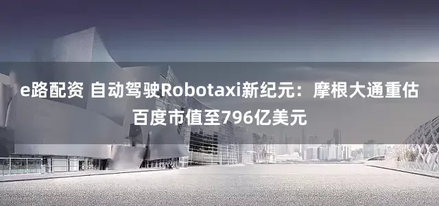 e路配资 自动驾驶Robotaxi新纪元：摩根大通重估百度市值至796亿美元