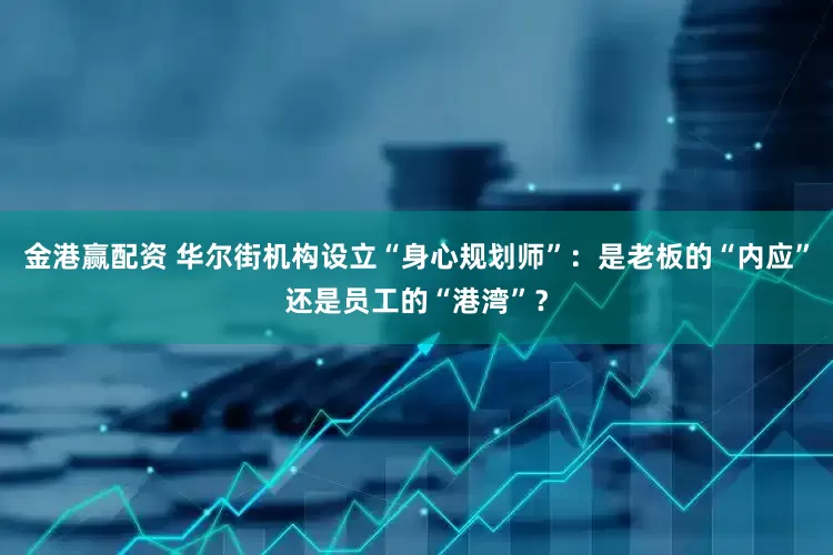 金港赢配资 华尔街机构设立“身心规划师”：是老板的“内应”还是员工的“港湾”？