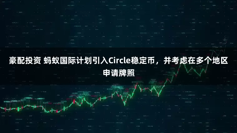 豪配投资 蚂蚁国际计划引入Circle稳定币，并考虑在多个地区申请牌照