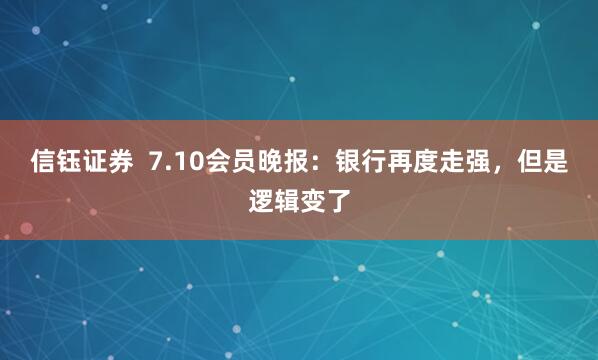 信钰证券  7.10会员晚报：银行再度走强，但是逻辑变了