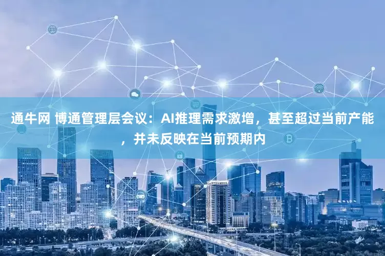 通牛网 博通管理层会议：AI推理需求激增，甚至超过当前产能，并未反映在当前预期内