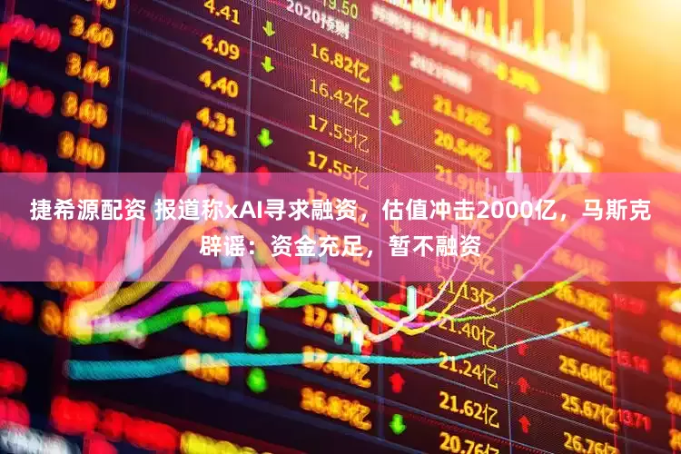 捷希源配资 报道称xAI寻求融资，估值冲击2000亿，马斯克辟谣：资金充足，暂不融资