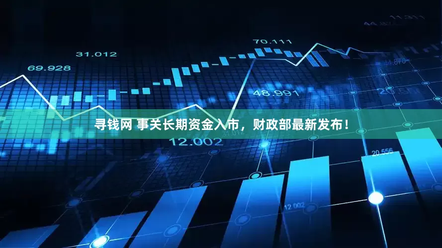 寻钱网 事关长期资金入市，财政部最新发布！