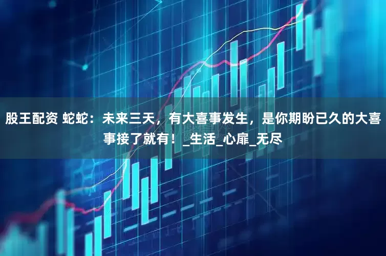 股王配资 蛇蛇：未来三天，有大喜事发生，是你期盼已久的大喜事接了就有！_生活_心扉_无尽