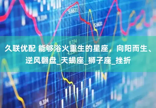 久联优配 能够浴火重生的星座，向阳而生、逆风翻盘_天蝎座_狮子座_挫折
