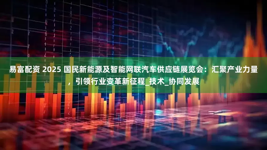 易富配资 2025 国民新能源及智能网联汽车供应链展览会：汇聚产业力量，引领行业变革新征程_技术_协同发展