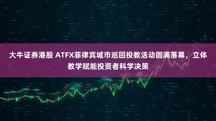 大牛证券港股 ATFX菲律宾城市巡回投教活动圆满落幕，立体教学赋能投资者科学决策