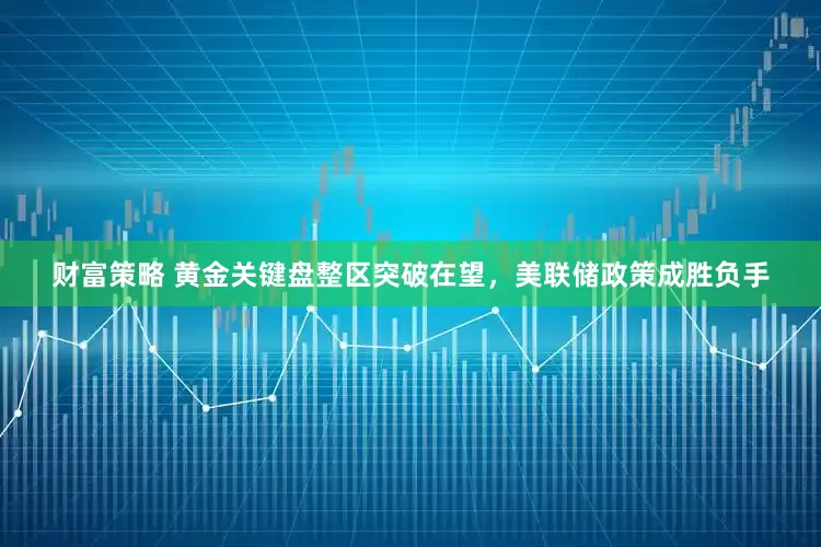 财富策略 黄金关键盘整区突破在望，美联储政策成胜负手