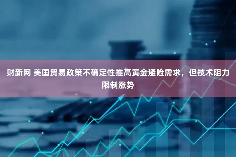 财新网 美国贸易政策不确定性推高黄金避险需求，但技术阻力限制涨势