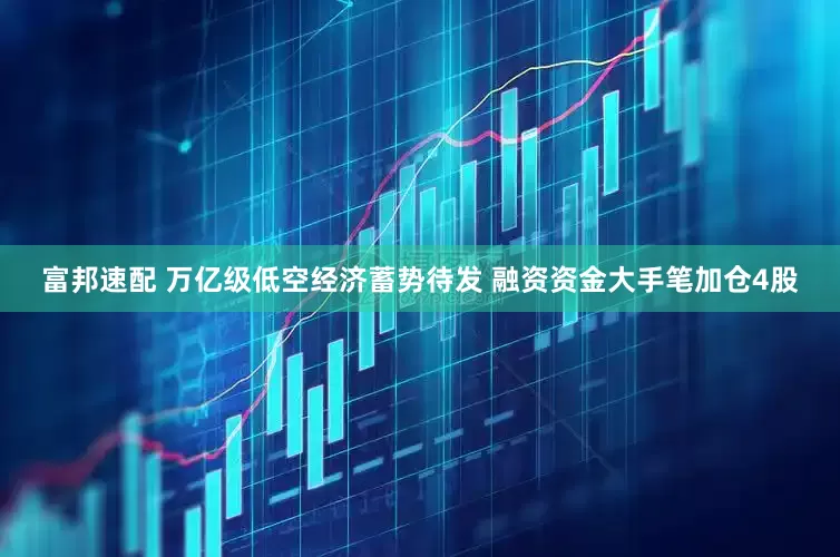 富邦速配 万亿级低空经济蓄势待发 融资资金大手笔加仓4股