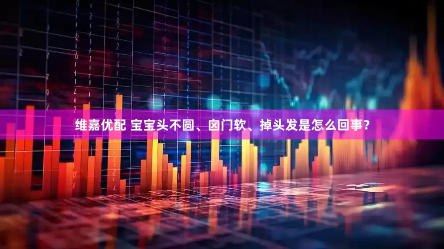 维嘉优配 宝宝头不圆、囟门软、掉头发是怎么回事？