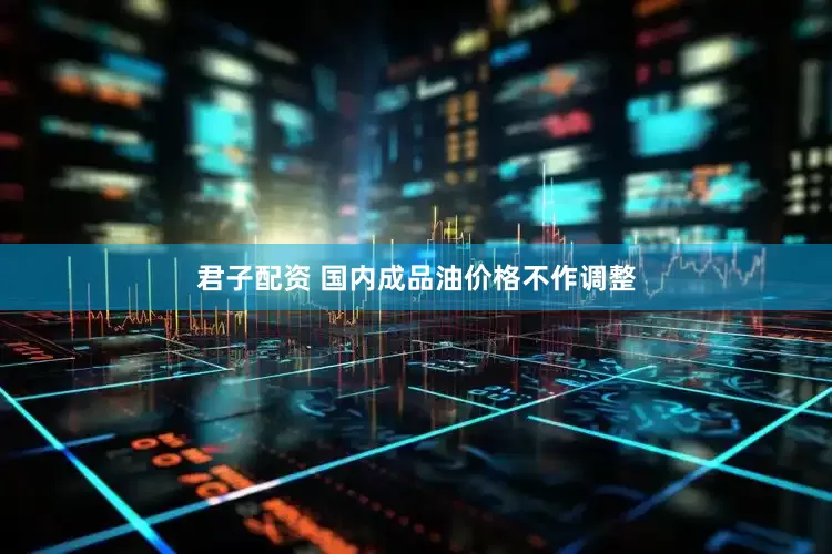君子配资 国内成品油价格不作调整