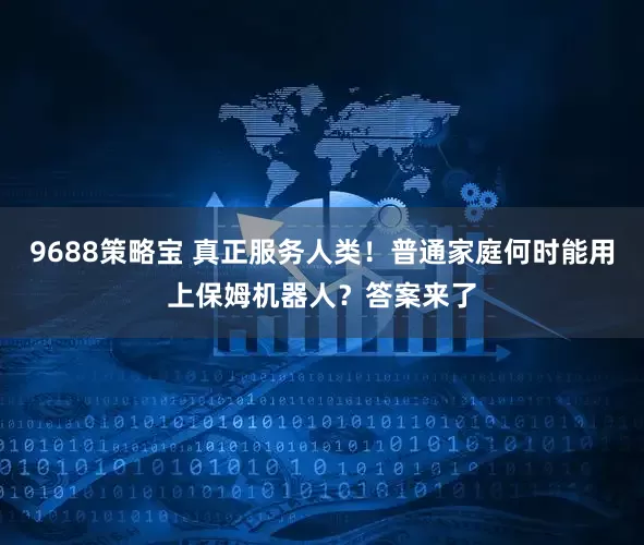 9688策略宝 真正服务人类！普通家庭何时能用上保姆机器人？答案来了