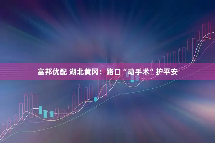 富邦优配 湖北黄冈：路口“动手术”护平安