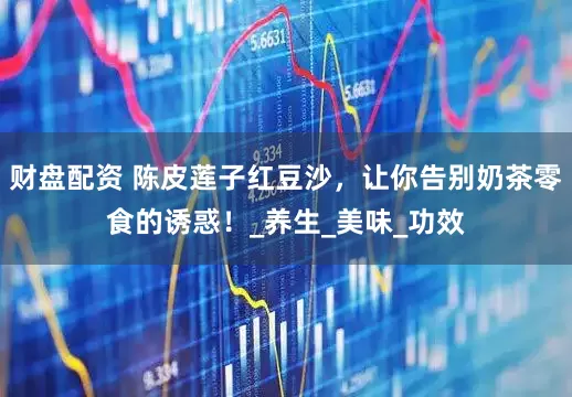 财盘配资 陈皮莲子红豆沙，让你告别奶茶零食的诱惑！_养生_美味_功效