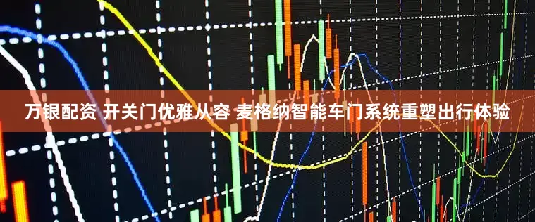 万银配资 开关门优雅从容 麦格纳智能车门系统重塑出行体验