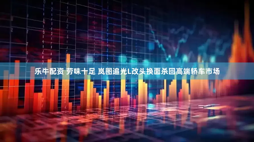 乐牛配资 劳味十足 岚图追光L改头换面杀回高端轿车市场