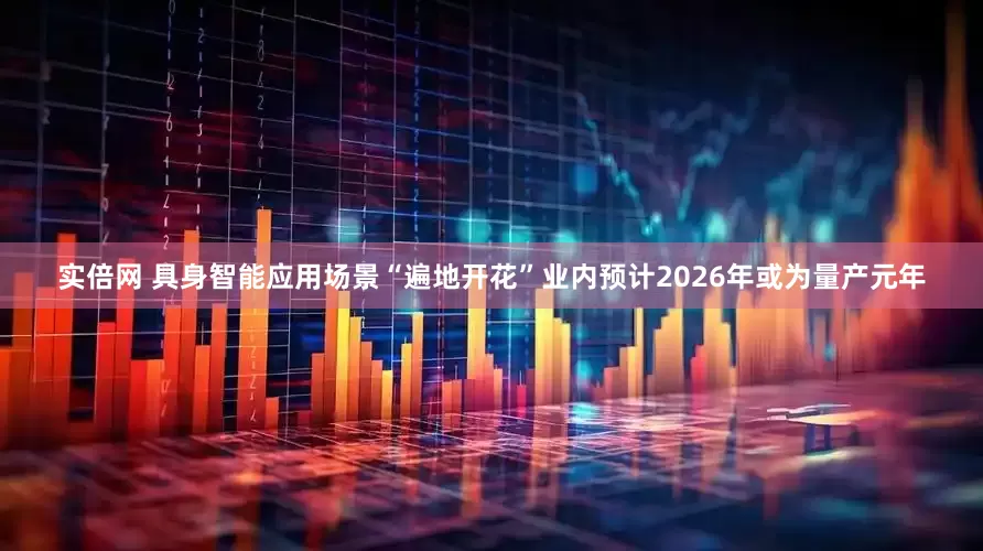 实倍网 具身智能应用场景“遍地开花”业内预计2026年或为量产元年
