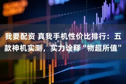 我要配资 真我手机性价比排行：五款神机实测，实力诠释“物超所值”