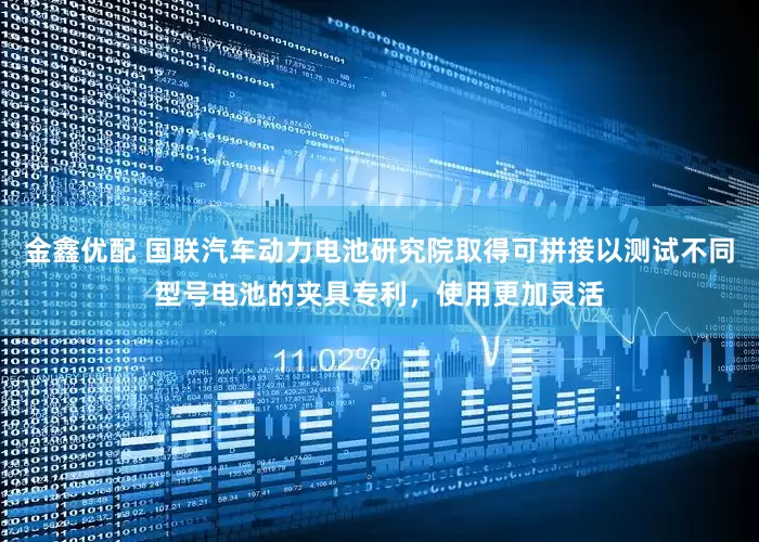 金鑫优配 国联汽车动力电池研究院取得可拼接以测试不同型号电池的夹具专利，使用更加灵活