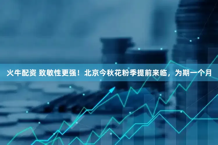 火牛配资 致敏性更强！北京今秋花粉季提前来临，为期一个月