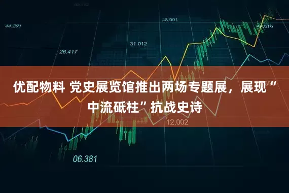 优配物料 党史展览馆推出两场专题展，展现“中流砥柱”抗战史诗