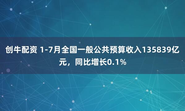 创牛配资 1-7月全国一般公共预算收入135839亿元，同比增长0.1%