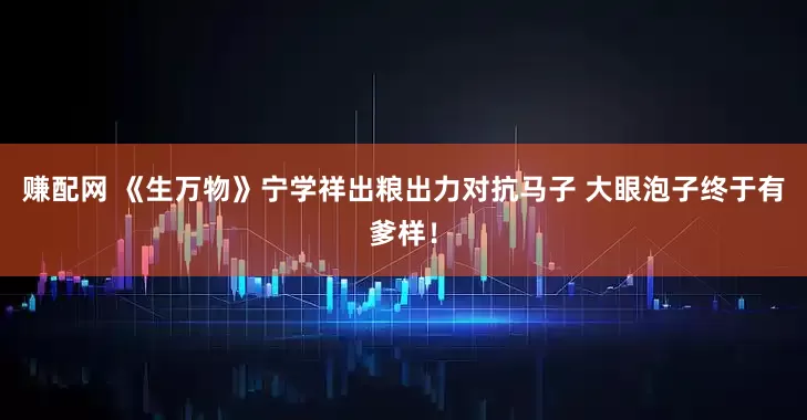 赚配网 《生万物》宁学祥出粮出力对抗马子 大眼泡子终于有爹样！