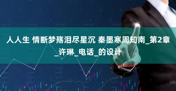 人人生 情断梦殇泪尽星沉 秦墨寒周知南_第2章_许琳_电话_的设计