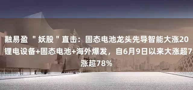 融易盈 ＂妖股＂直击：固态电池龙头先导智能大涨20%，锂电设备+固态电池+海外爆发，自6月9日以来大涨超78%