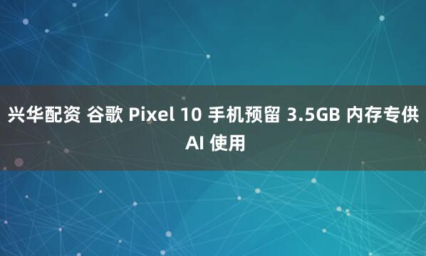 兴华配资 谷歌 Pixel 10 手机预留 3.5GB 内存专供 AI 使用