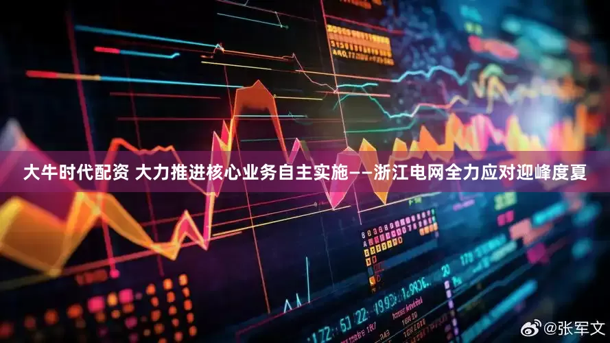 大牛时代配资 大力推进核心业务自主实施——浙江电网全力应对迎峰度夏