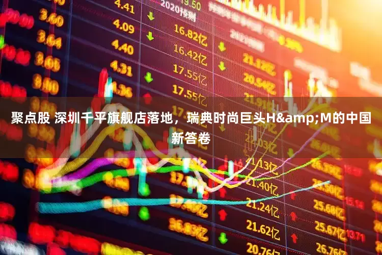 聚点股 深圳千平旗舰店落地，瑞典时尚巨头H&M的中国新答卷
