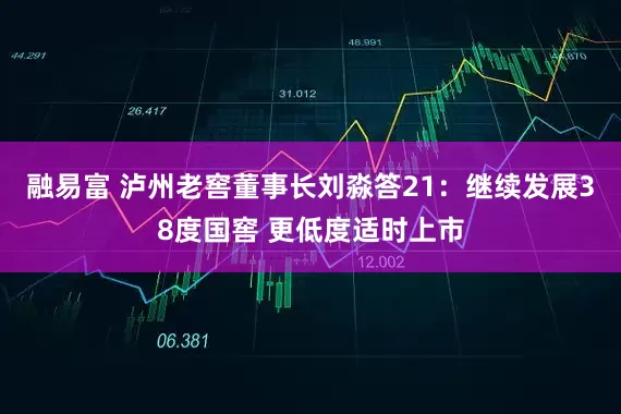 融易富 泸州老窖董事长刘淼答21：继续发展38度国窖 更低度适时上市
