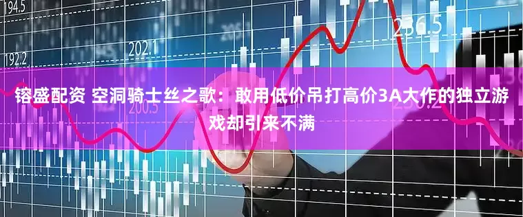 镕盛配资 空洞骑士丝之歌：敢用低价吊打高价3A大作的独立游戏却引来不满