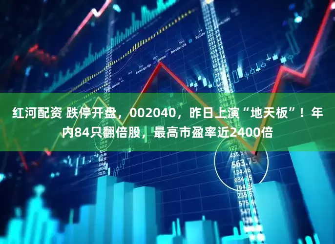 红河配资 跌停开盘，002040，昨日上演“地天板”！年内84只翻倍股，最高市盈率近2400倍