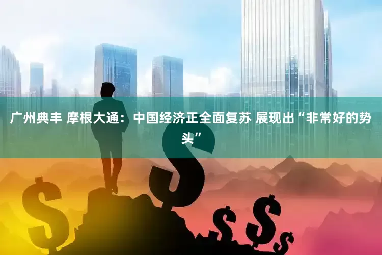 广州典丰 摩根大通：中国经济正全面复苏 展现出“非常好的势头”