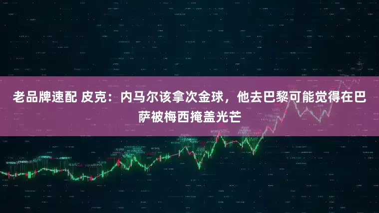 老品牌速配 皮克：内马尔该拿次金球，他去巴黎可能觉得在巴萨被梅西掩盖光芒