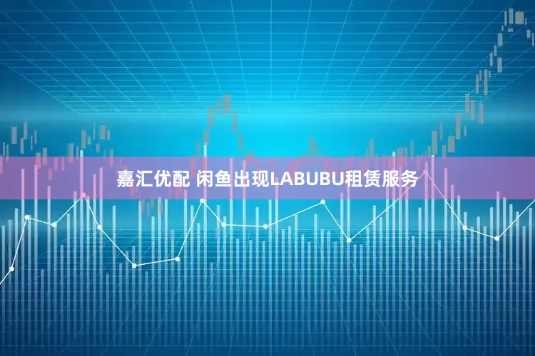 嘉汇优配 闲鱼出现LABUBU租赁服务