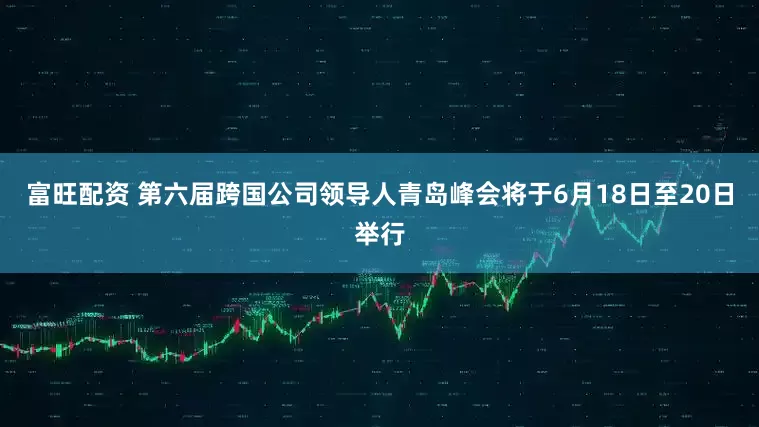 富旺配资 第六届跨国公司领导人青岛峰会将于6月18日至20日举行