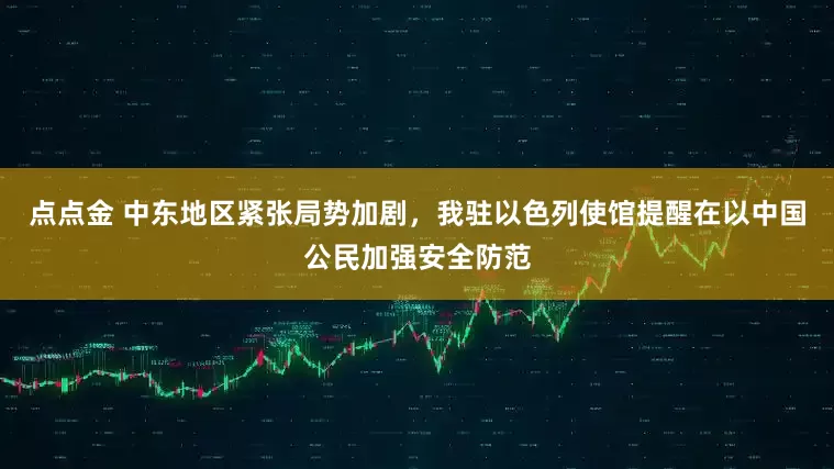 点点金 中东地区紧张局势加剧，我驻以色列使馆提醒在以中国公民加强安全防范