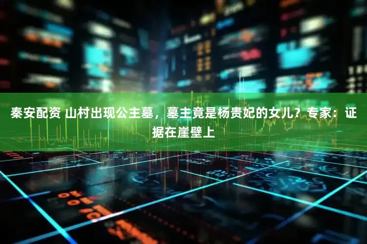 秦安配资 山村出现公主墓，墓主竟是杨贵妃的女儿？专家：证据在崖壁上