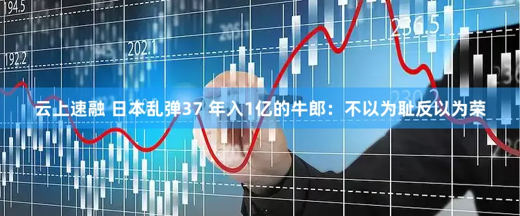 云上速融 日本乱弹37 年入1亿的牛郎：不以为耻反以为荣
