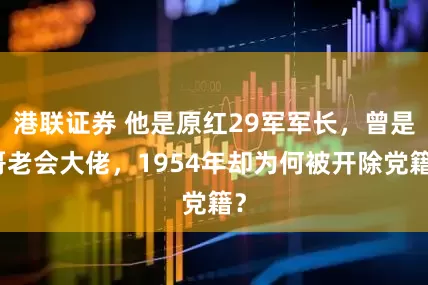 港联证券 他是原红29军军长，曾是哥老会大佬，1954年却为何被开除党籍？